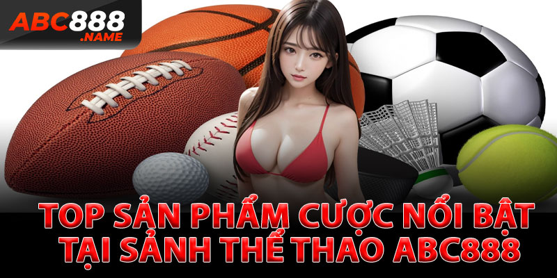 Top Sản Phẩm Cược Nổi Bật Tại Sảnh Thể Thao ABC888